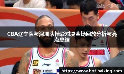 CBA辽宁队与深圳队精彩对决全场回放分析与亮点总结